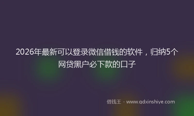 2026年最新可以登录微信借钱的软件,归纳5个网贷黑户必下款的口子