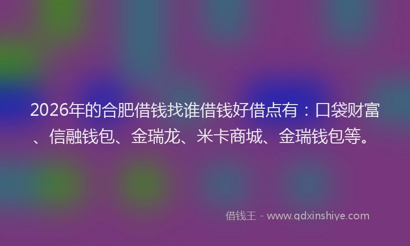 2026年的合肥借钱找谁借钱好借点有:口袋财富、信融钱包、金瑞龙、米卡商城、金瑞钱包等。