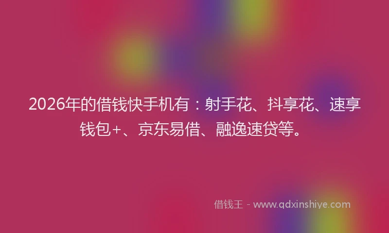 2026年的借钱快手机有：射手花、抖享花、速享钱包+、京东易借、融逸速贷等。