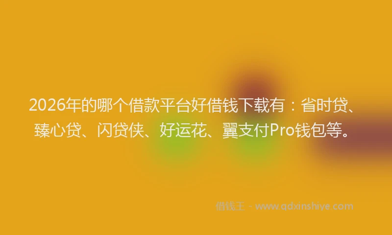 2026年的哪个借款平台好借钱下载有：省时贷、臻心贷、闪贷侠、好运花、翼支付Pro钱包等。