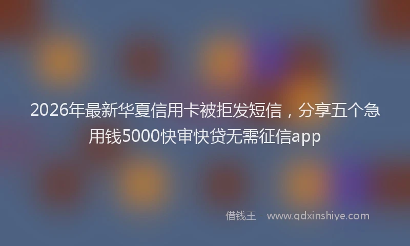 2026年最新华夏信用卡被拒发短信，分享五个急用钱5000快审快贷无需征信app