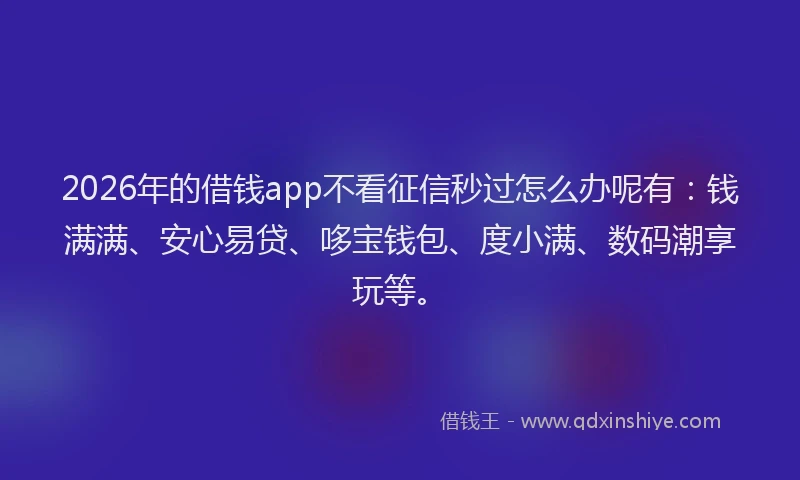 2026年的借钱app不看征信秒过怎么办呢有:钱满满、安心易贷、哆宝钱包、度小满、数码潮享玩等。