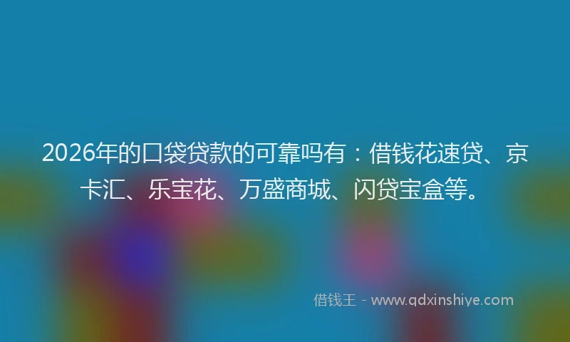 2026年的口袋贷款的可靠吗有:借钱花速贷、京卡汇、乐宝花、万盛商城、闪贷宝盒等。