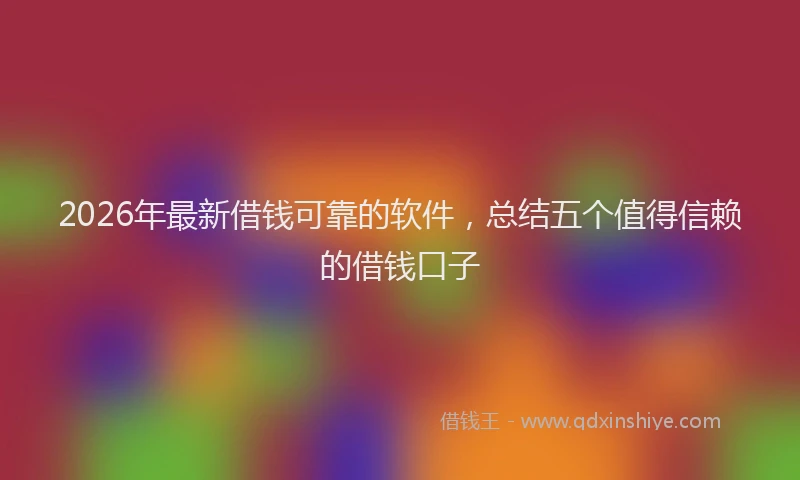 2026年最新借钱可靠的软件，总结五个值得信赖的借钱口子