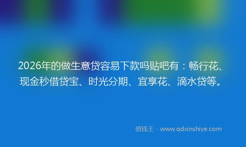 2026年的做生意贷容易下款吗贴吧有:畅行花、现金秒借贷宝、时光分期、宜享花、滴水贷等。