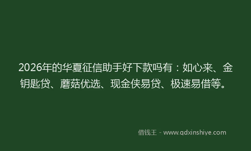 2026年的华夏征信助手好下款吗有：如心来、金钥匙贷、蘑菇优选、现金侠易贷、极速易借等。