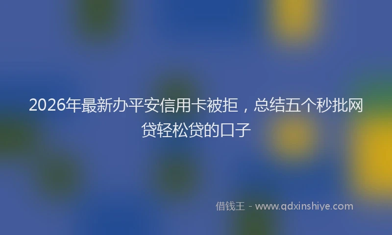 2026年最新办平安信用卡被拒，总结五个秒批网贷轻松贷的口子