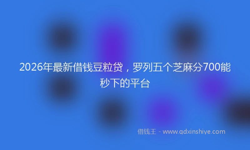 2026年最新借钱豆粒贷,罗列五个芝麻分700能秒下的平台