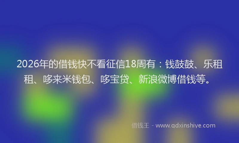2026年的借钱快不看征信18周有：钱鼓鼓、乐租租、哆来米钱包、哆宝贷、新浪微博借钱等。