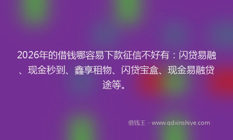 2026年的借钱哪容易下款征信不好有:闪贷易融、现金秒到、鑫享租物、闪贷宝盒、现金易融贷途等。