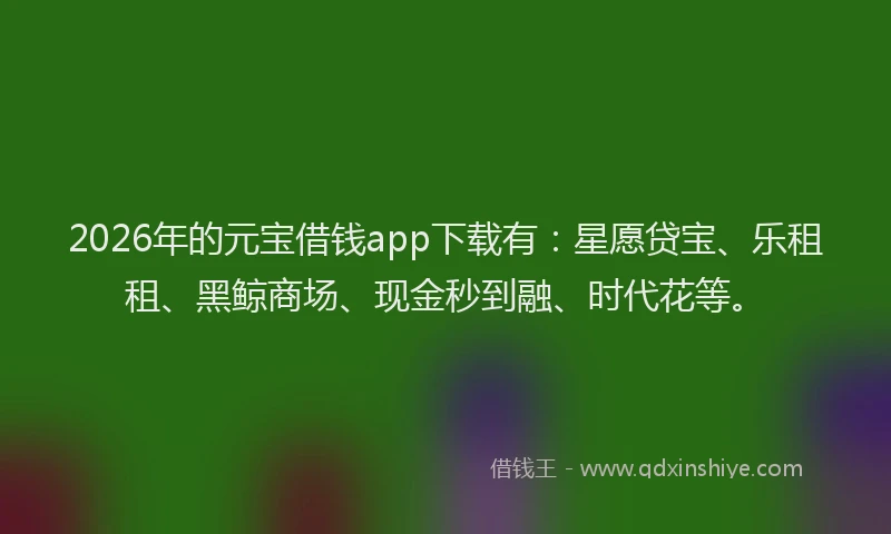 2026年的元宝借钱app下载有:星愿贷宝、乐租租、黑鲸商场、现金秒到融、时代花等。