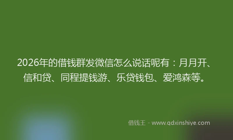 2026年的借钱群发微信怎么说话呢有：月月开、信和贷、同程提钱游、乐贷钱包、爱鸿森等。