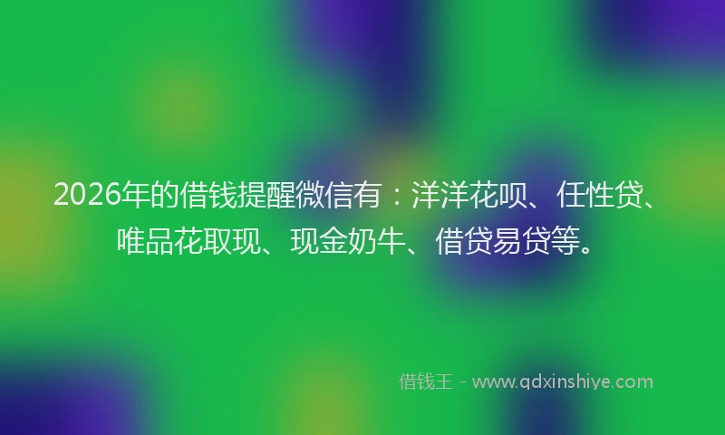 2026年的借钱提醒微信有：洋洋花呗、任性贷、唯品花取现、现金奶牛、借贷易贷等。