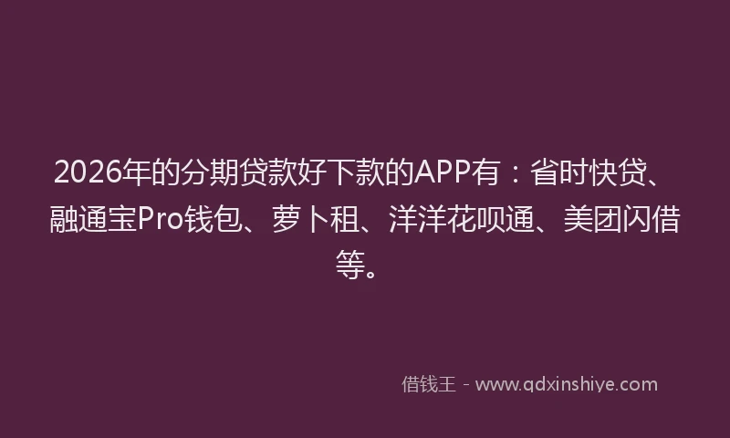 2026年的分期贷款好下款的APP有：省时快贷、融通宝Pro钱包、萝卜租、洋洋花呗通、美团闪借等。