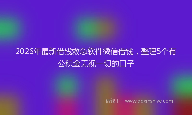 2026年最新借钱救急软件微信借钱，整理5个有公积金无视一切的口子