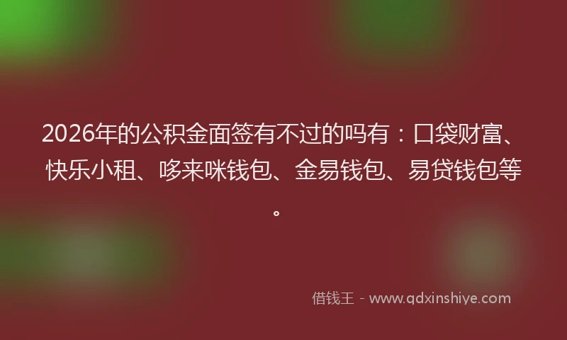 2026年的公积金面签有不过的吗有：口袋财富、快乐小租、哆来咪钱包、金易钱包、易贷钱包等。