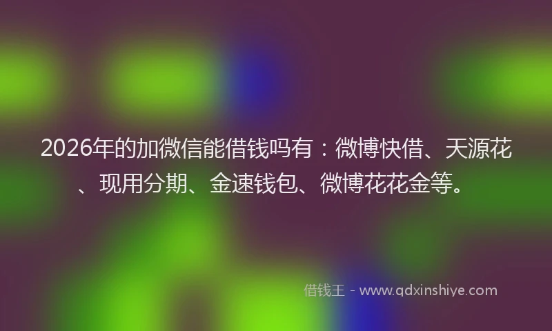 2026年的加微信能借钱吗有：微博快借、天源花、现用分期、金速钱包、微博花花金等。