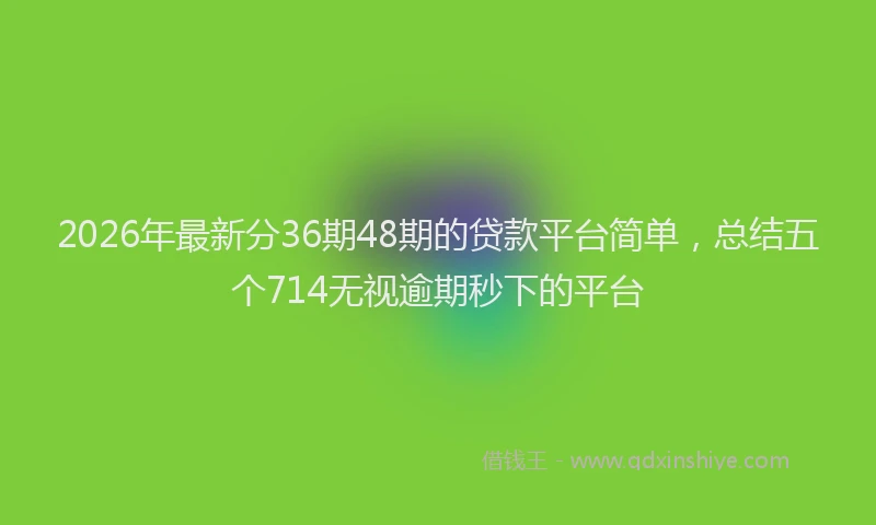 2026年最新分36期48期的贷款平台简单,总结五个714无视逾期秒下的平台
