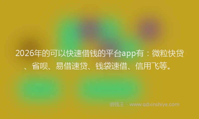 2026年的可以快速借钱的平台app有：微粒快贷、省呗、易借速贷、钱袋速借、信用飞等。
