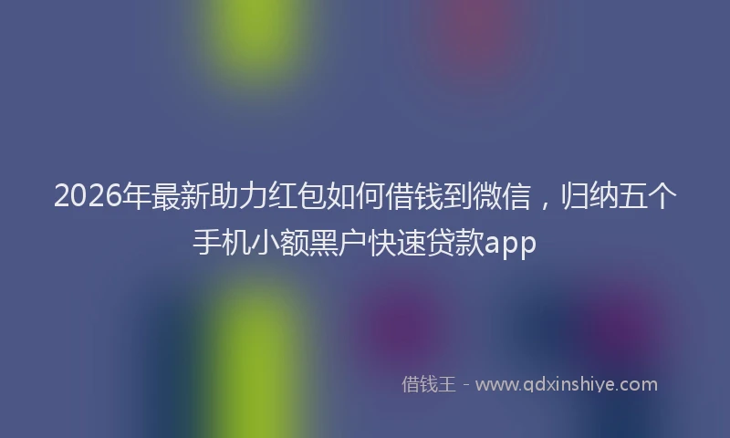 2026年最新助力红包如何借钱到微信,归纳五个手机小额黑户快速贷款app
