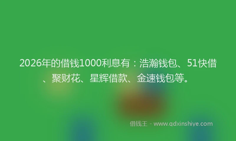 2026年的借钱1000利息有：浩瀚钱包、51快借、聚财花、星辉借款、金速钱包等。