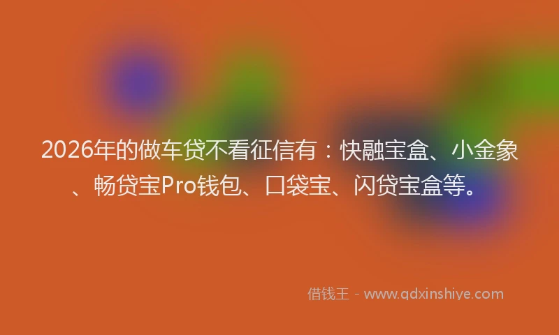 2026年的做车贷不看征信有:快融宝盒、小金象、畅贷宝Pro钱包、口袋宝、闪贷宝盒等。