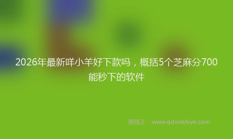 2026年最新咩小羊好下款吗,概括5个芝麻分700能秒下的软件