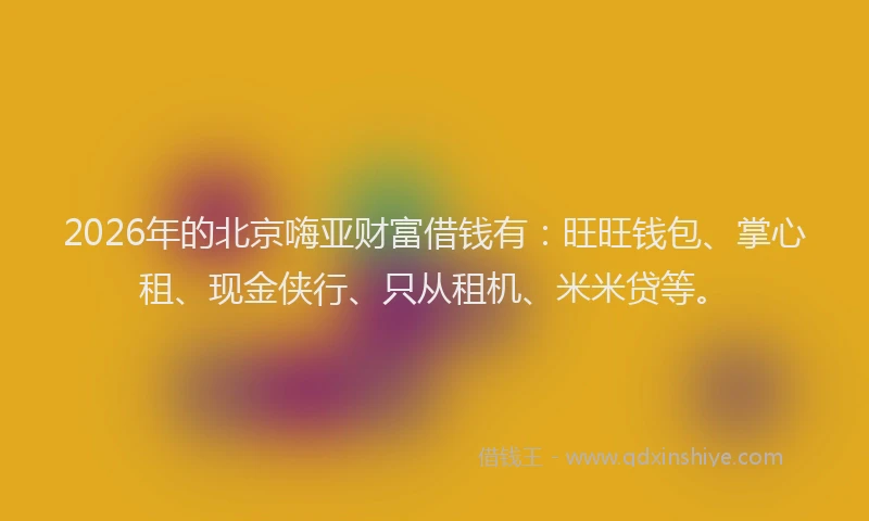 2026年的北京嗨亚财富借钱有：旺旺钱包、掌心租、现金侠行、只从租机、米米贷等。