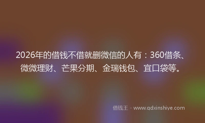 2026年的借钱不借就删微信的人有:360借条、微微理财、芒果分期、金瑞钱包、宜口袋等。