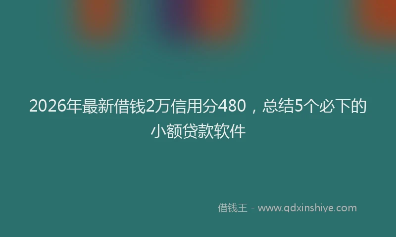 2026年最新借钱2万信用分480，总结5个必下的小额贷款软件