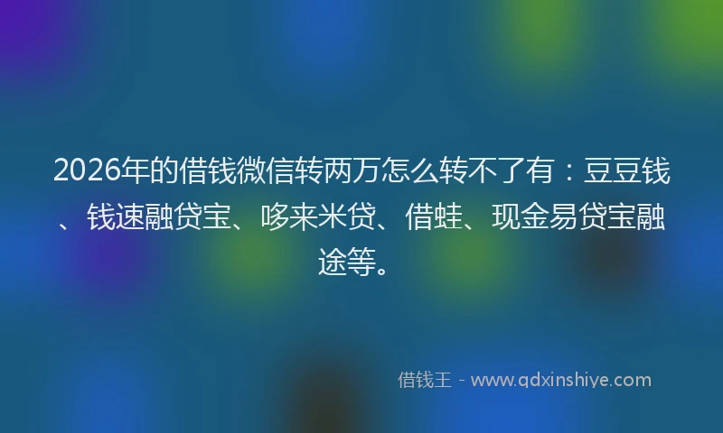 2026年的借钱微信转两万怎么转不了有：豆豆钱、钱速融贷宝、哆来米贷、借蛙、现金易贷宝融途等。