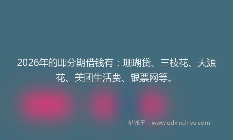 2026年的即分期借钱有:珊瑚贷、三枝花、天源花、美团生活费、银票网等。