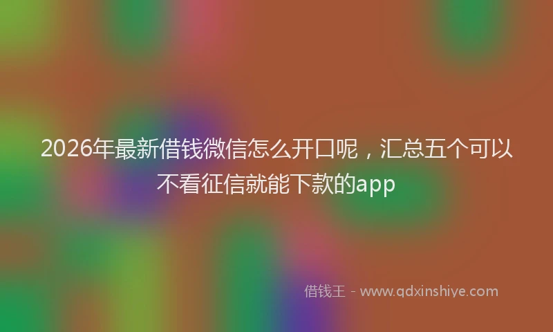2026年最新借钱微信怎么开口呢，汇总五个可以不看征信就能下款的app