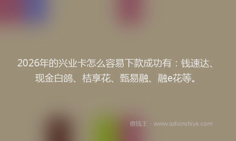 2026年的兴业卡怎么容易下款成功有：钱速达、现金白鸽、桔享花、甄易融、融e花等。