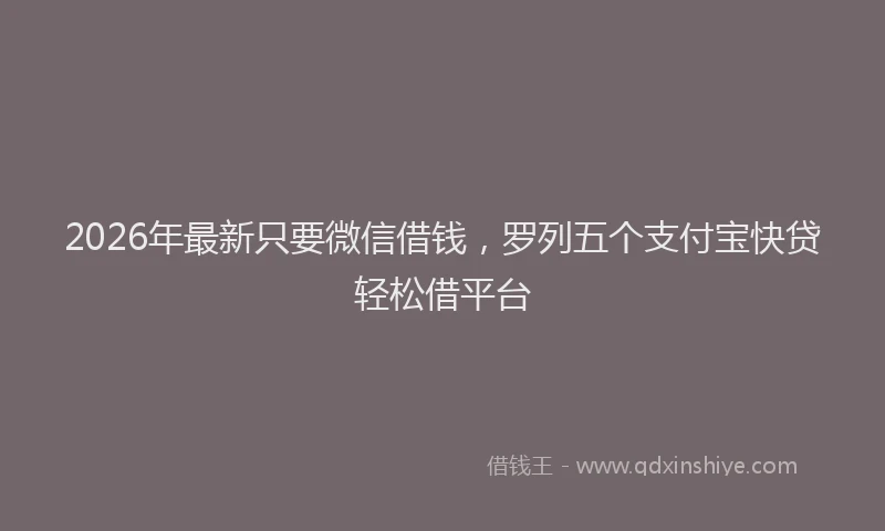 2026年最新只要微信借钱，罗列五个支付宝快贷轻松借平台