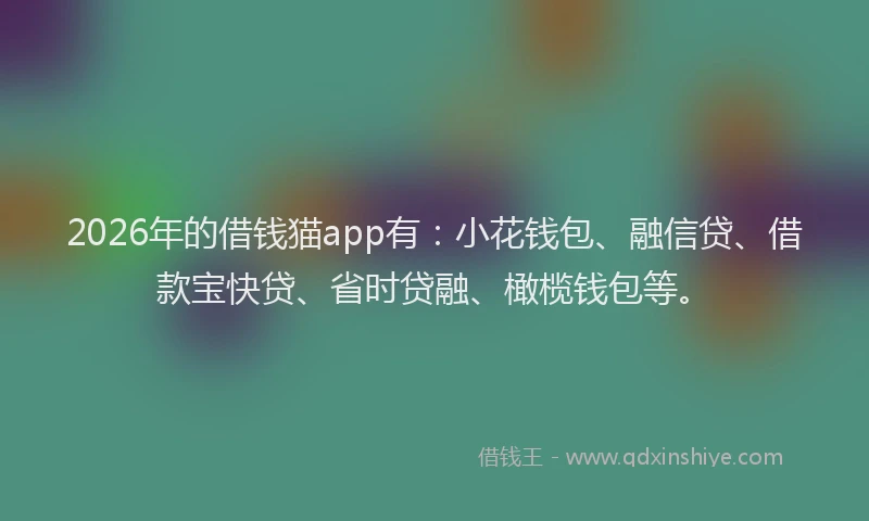2026年的借钱猫app有:小花钱包、融信贷、借款宝快贷、省时贷融、橄榄钱包等。