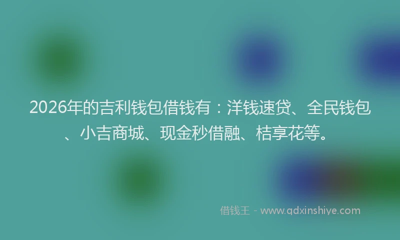2026年的吉利钱包借钱有:洋钱速贷、全民钱包、小吉商城、现金秒借融、桔享花等。
