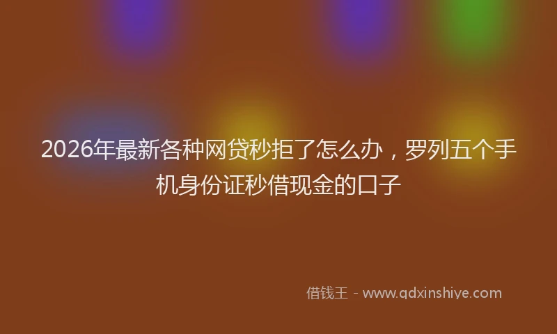 2026年最新各种网贷秒拒了怎么办，罗列五个手机身份证秒借现金的口子
