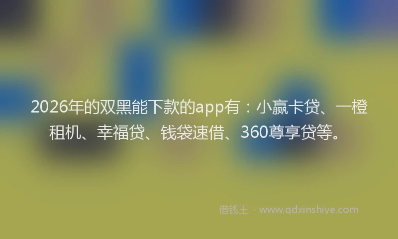 2026年的双黑能下款的app有：小赢卡贷、一橙租机、幸福贷、钱袋速借、360尊享贷等。