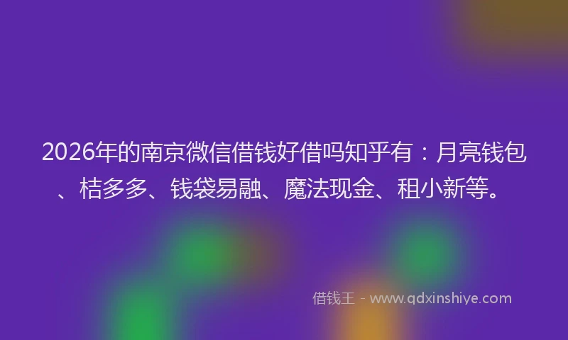 2026年的南京微信借钱好借吗知乎有：月亮钱包、桔多多、钱袋易融、魔法现金、租小新等。