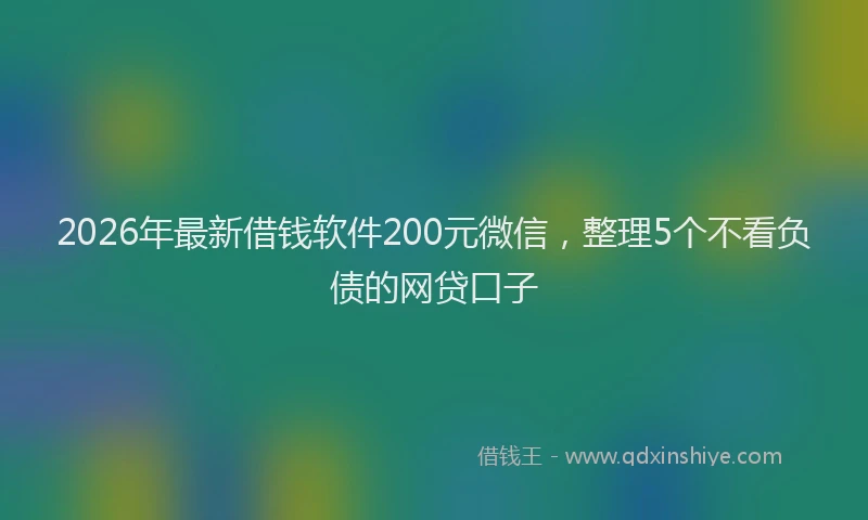 2026年最新借钱软件200元微信,整理5个不看负债的网贷口子