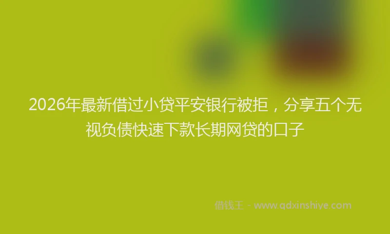 2026年最新借过小贷平安银行被拒，分享五个无视负债快速下款长期网贷的口子