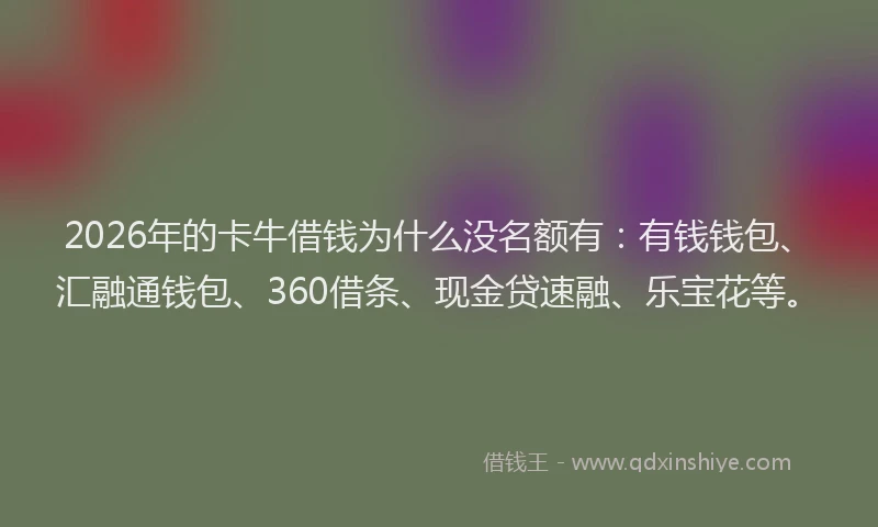 2026年的卡牛借钱为什么没名额有：有钱钱包、汇融通钱包、360借条、现金贷速融、乐宝花等。