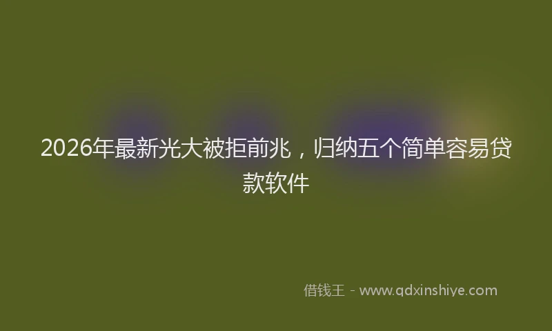 2026年最新光大被拒前兆,归纳五个简单容易贷款软件