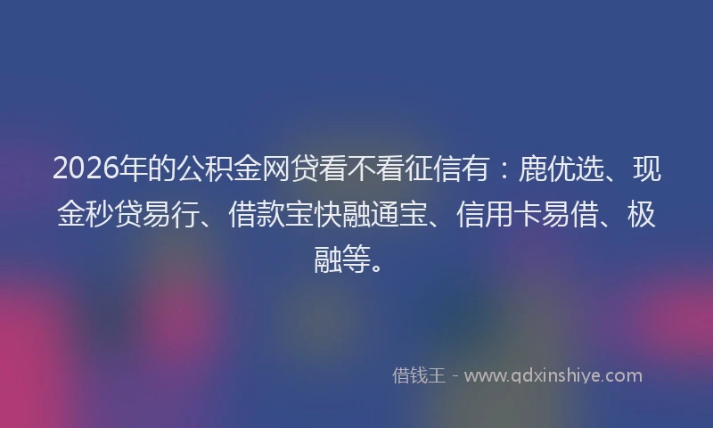 2026年的公积金网贷看不看征信有：鹿优选、现金秒贷易行、借款宝快融通宝、信用卡易借、极融等。