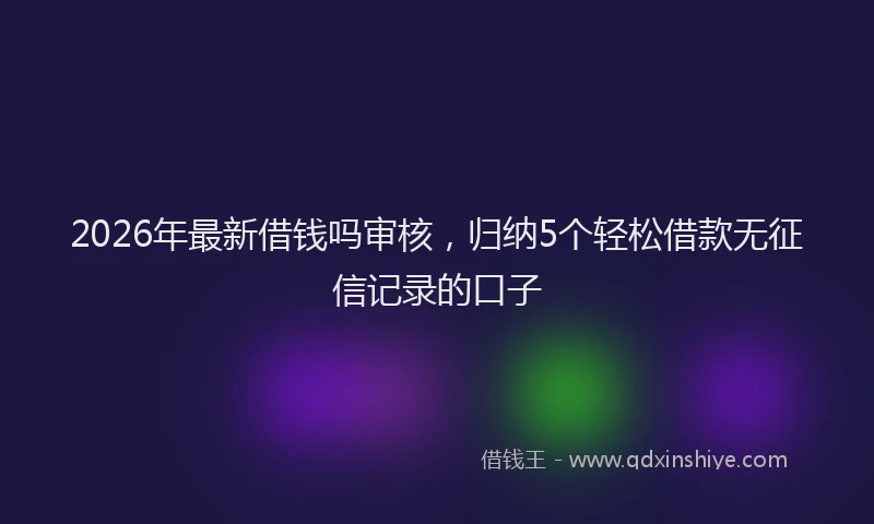 2026年最新借钱吗审核，归纳5个轻松借款无征信记录的口子