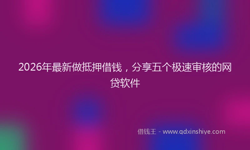 2026年最新做抵押借钱，分享五个极速审核的网贷软件