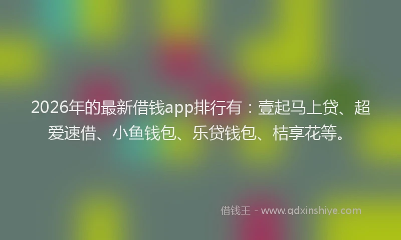 2026年的最新借钱app排行有：壹起马上贷、超爱速借、小鱼钱包、乐贷钱包、桔享花等。