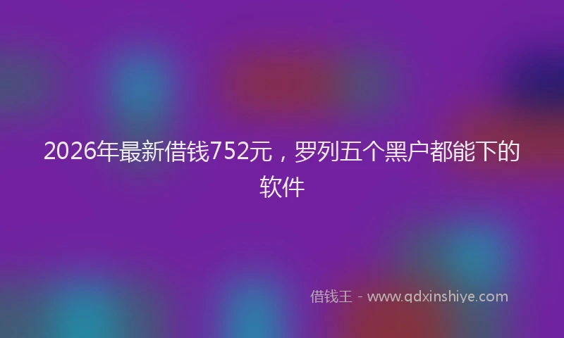 2026年最新借钱752元，罗列五个黑户都能下的软件