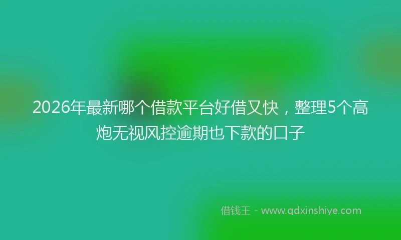 2026年最新哪个借款平台好借又快，整理5个高炮无视风控逾期也下款的口子